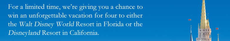 For a limited time, we&rsquo;re giving you a chance to win an unforgettable vacation for four to either the Walt Disney World Resort in Florida or the Disneyland Resort in California.